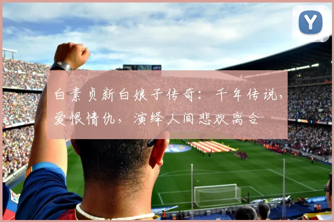 白素贞新白娘子传奇：千年传说，爱恨情仇，演绎人间悲欢离合