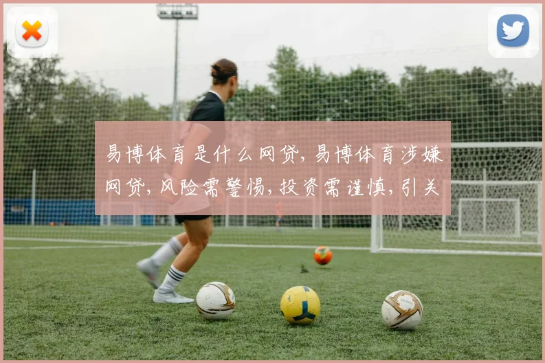 易博体育是什么网贷,易博体育涉嫌网贷,风险需警惕,投资需谨慎,引关注。