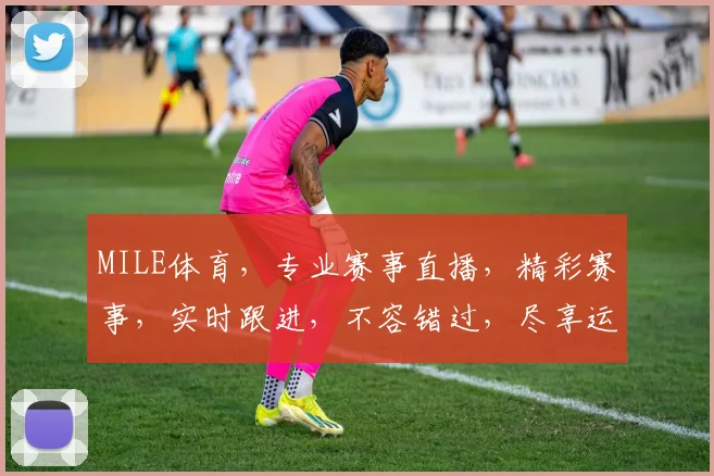MILE体育，专业赛事直播，精彩赛事，实时跟进，不容错过，尽享运动激情