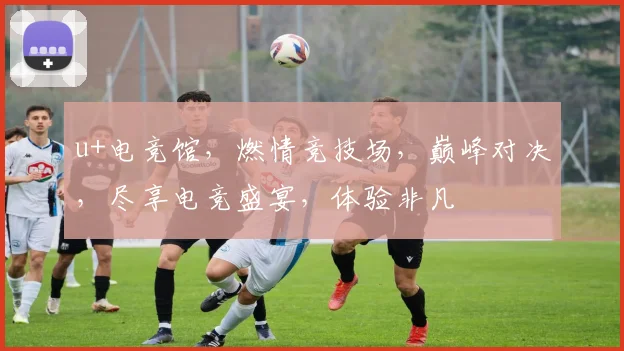 u+电竞馆，燃情竞技场，巅峰对决，尽享电竞盛宴，体验非凡