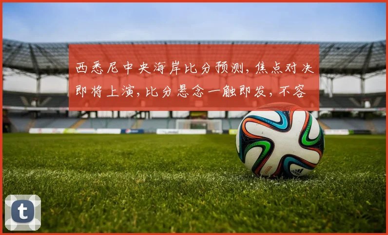 西悉尼中央海岸比分预测,焦点对决即将上演,比分悬念一触即发,不容错过