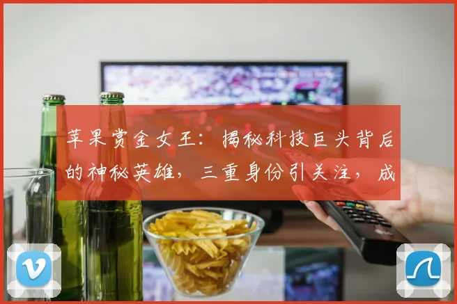 苹果赏金女王：揭秘科技巨头背后的神秘英雄，三重身份引关注，成就非凡传奇