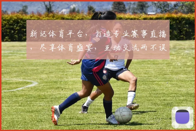 新记体育平台，打造专业赛事直播，尽享体育盛宴，互动交流两不误，精彩赛事一网打尽