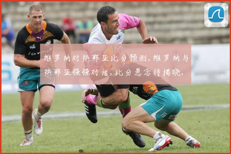 维罗纳对热那亚比分预测,维罗纳与热那亚强强对话,比分悬念待揭晓,精彩不容错过,敬请关注