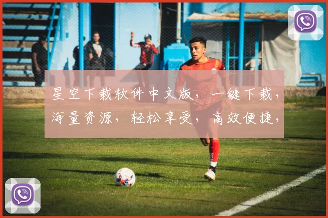 星空下载软件中文版，一键下载，海量资源，轻松享受，高效便捷，三网通用，畅享无忧。