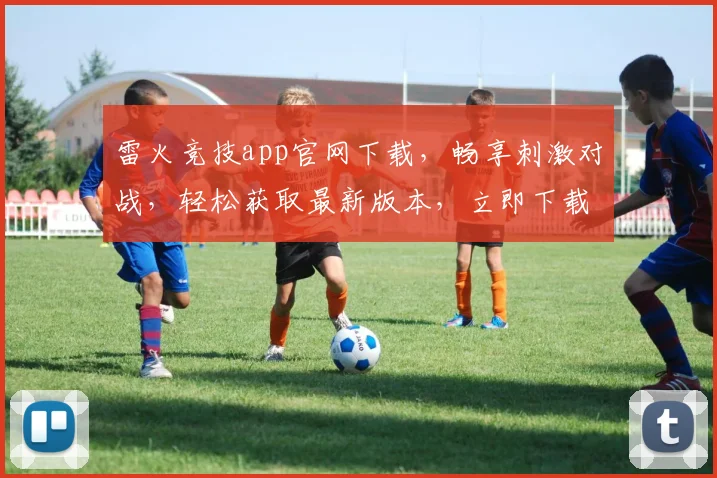 雷火竞技app官网下载，畅享刺激对战，轻松获取最新版本，立即下载，畅玩不停