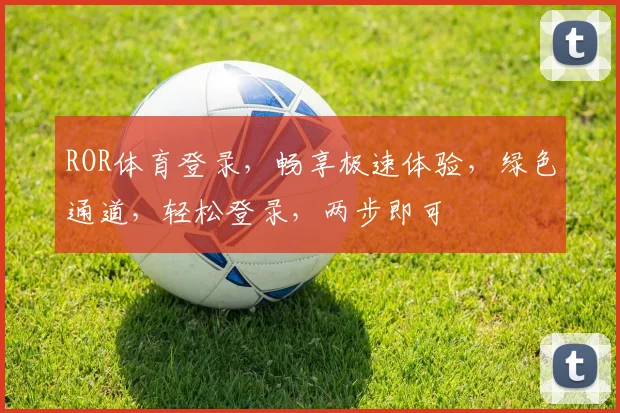 ROR体育登录，畅享极速体验，绿色通道，轻松登录，两步即可