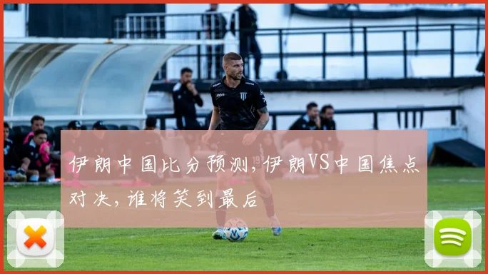 伊朗中国比分预测,伊朗VS中国焦点对决,谁将笑到最后