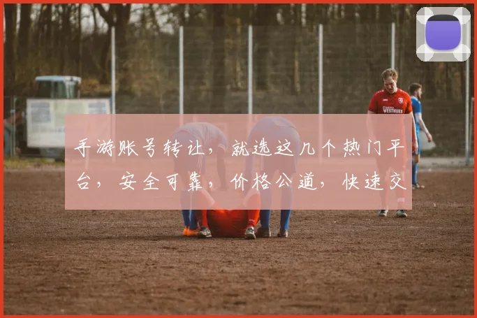 手游账号转让，就选这几个热门平台，安全可靠，价格公道，快速交易，不容错过