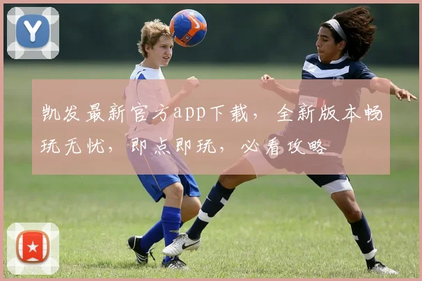 凯发最新官方app下载，全新版本畅玩无忧，即点即玩，必看攻略