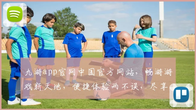 九游app官网中国官方网站，畅游游戏新天地，便捷体验两不误，尽享娱乐盛宴