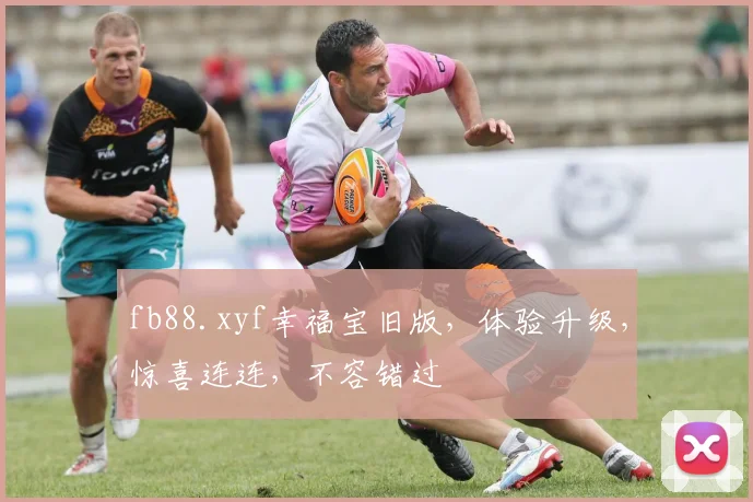 fb88.xyf幸福宝旧版，体验升级，惊喜连连，不容错过