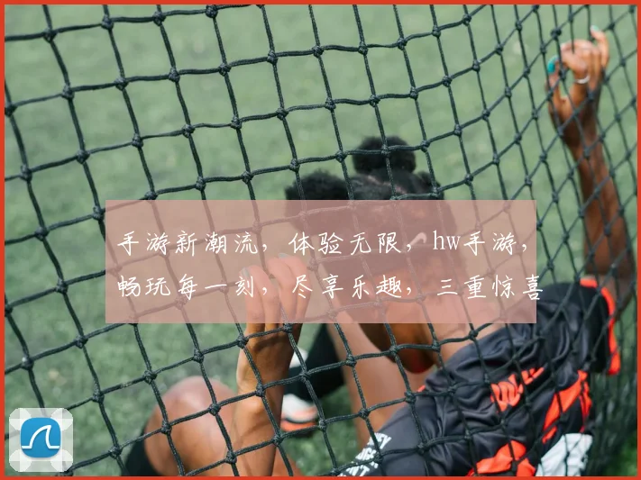 手游新潮流，体验无限，hw手游，畅玩每一刻，尽享乐趣，三重惊喜，不容错过
