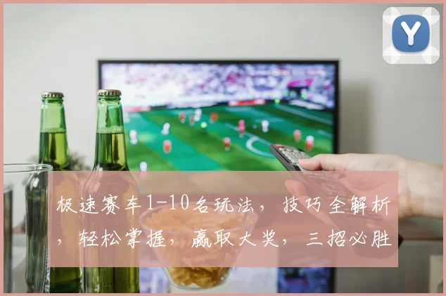 极速赛车1-10名玩法，技巧全解析，轻松掌握，赢取大奖，三招必胜